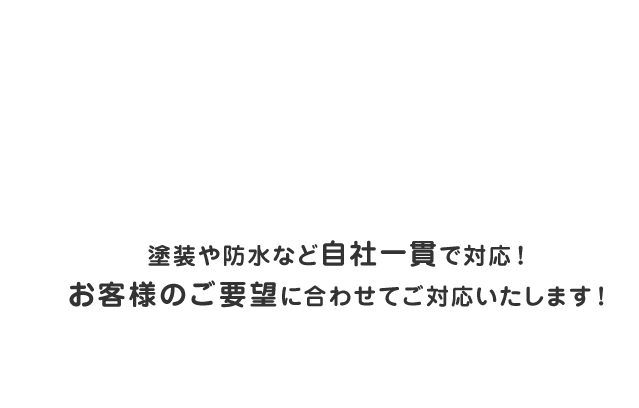 塗装や防水など自社一貫で対応！お客様のご要望に合わせてご対応いたします！